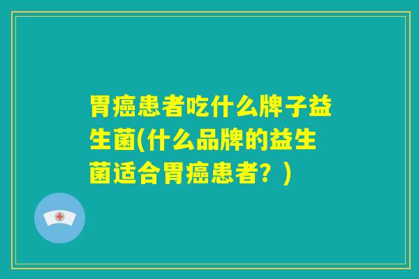 胃癌患者吃什么牌子益生菌(什么品牌的益生菌适合胃癌患者？)