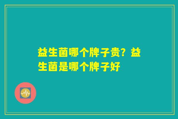 益生菌哪个牌子贵？益生菌是哪个牌子好