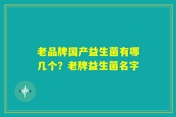 老品牌国产益生菌有哪几个？老牌益生菌名字