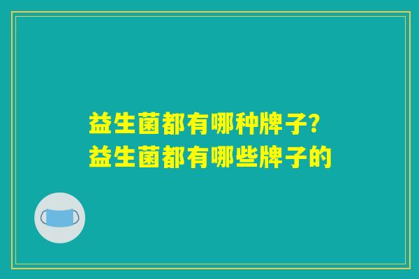 益生菌都有哪种牌子？益生菌都有哪些牌子的