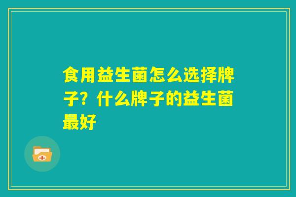 食用益生菌怎么选择牌子?什么牌子的益生菌最好 食用益生菌怎么选择牌子?什么牌子的益生菌最好