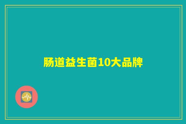 肠道益生菌10大品牌 肠道益生菌10大品牌