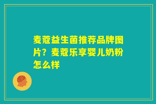 麦蔻益生菌推荐品牌图片?麦蔻乐享婴儿奶粉怎么样 麦蔻益生菌推荐品牌图片?麦蔻乐享婴儿奶粉怎么样