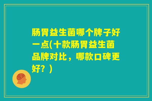 肠胃益生菌哪个牌子好一点(十款肠胃益生菌品牌对比，哪款口碑更好？)