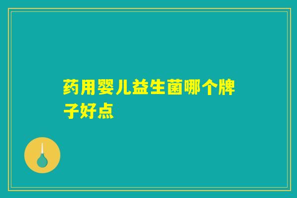 药用婴儿益生菌哪个牌子好点 药用婴儿益生菌哪个牌子好点