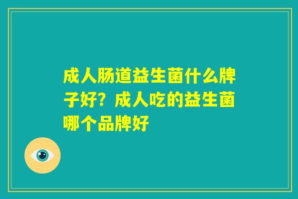 成人肠道益生菌什么牌子好？成人吃的益生菌哪个品牌好