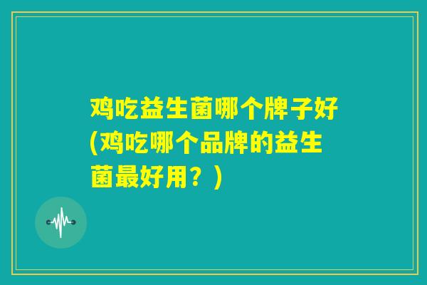 鸡吃益生菌哪个牌子好(鸡吃哪个品牌的益生菌最好用？)