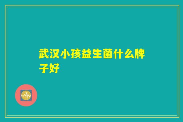 武汉小孩益生菌什么牌子好 武汉小孩益生菌什么牌子好