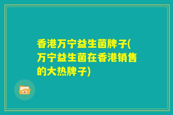 香港万宁益生菌牌子(万宁益生菌在香港销售的大热牌子)
