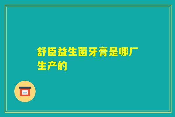 舒臣益生菌牙膏是哪厂生产的