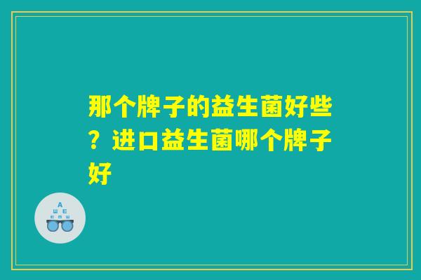 那个牌子的益生菌好些？进口益生菌哪个牌子好