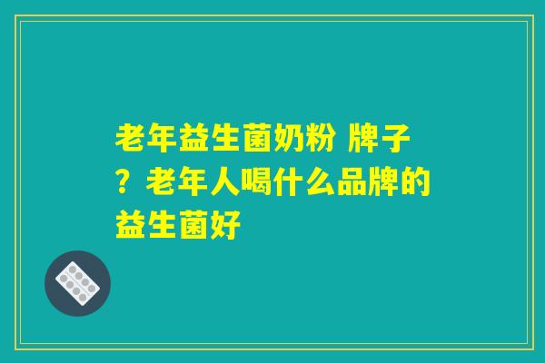 老年益生菌奶粉 牌子？老年人喝什么品牌的益生菌好