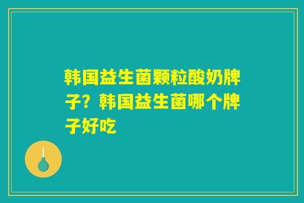 韩国益生菌颗粒酸奶牌子？韩国益生菌哪个牌子好吃