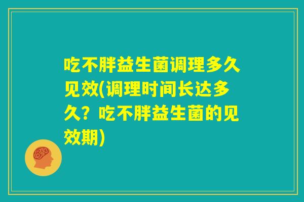 吃不胖益生菌调理多久见效(调理时间长达多久？吃不胖益生菌的见效期)