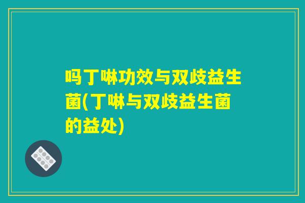 吗丁啉功效与双歧益生菌(丁啉与双歧益生菌的益处) 吗丁啉功效与双歧益生菌(丁啉与双歧益生菌的益处)