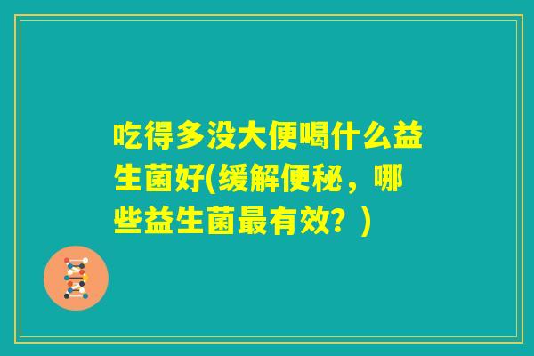 吃得多没大便喝什么益生菌好(缓解便秘,哪些益生菌最有效?) 吃得多没大便喝什么益生菌好(缓解便秘,哪些益生菌最有效?)