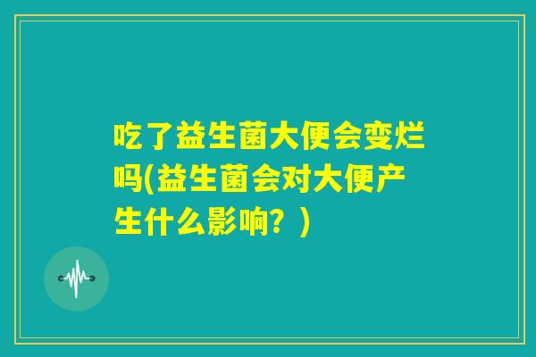 吃了益生菌大便会变烂吗(益生菌会对大便产生什么影响？)