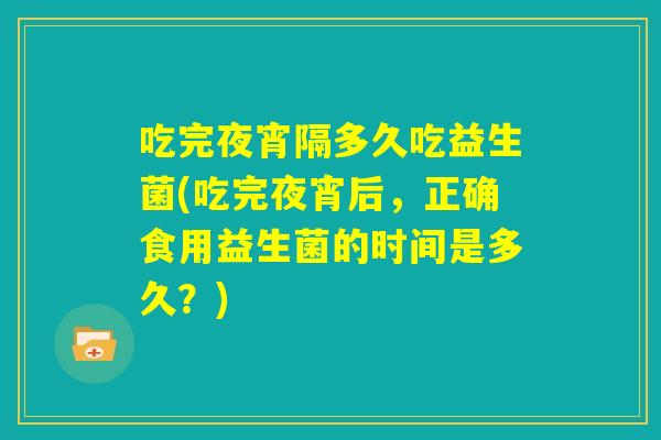 吃完夜宵隔多久吃益生菌(吃完夜宵后，正确食用益生菌的时间是多久？)