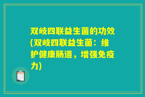 双岐四联益生菌的功效(双岐四联益生菌:维护健康肠道,增强免疫力) 双岐四联益生菌的功效(双岐四联益生菌:维护健康肠道,增强免疫力)