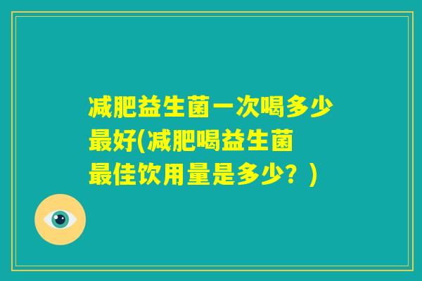 减肥益生菌一次喝多少最好(减肥喝益生菌 最佳饮用量是多少?) 减肥益生菌一次喝多少最好(减肥喝益生菌 最佳饮用量是多少?)