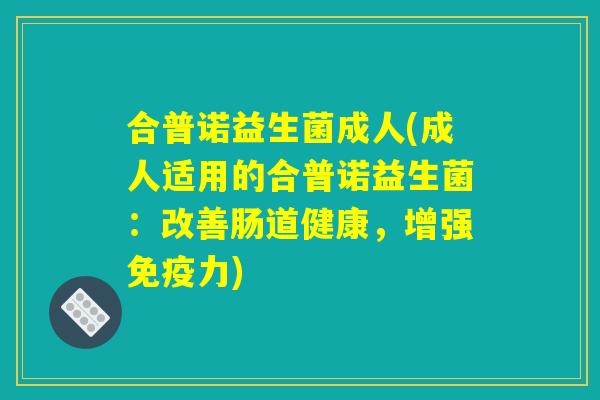 合普诺益生菌成人(成人适用的合普诺益生菌:改善肠道健康,增强免疫力) 合普诺益生菌成人(成人适用的合普诺益生菌:改善肠道健康,增强免疫力)