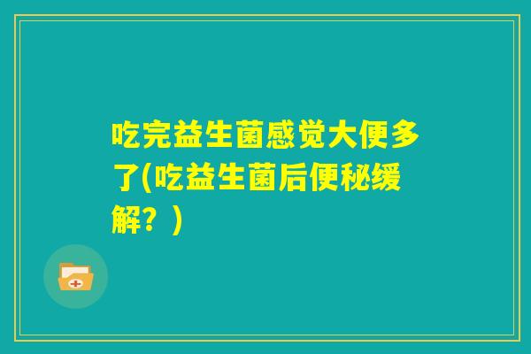 吃完益生菌感觉大便多了(吃益生菌后便秘缓解?) 吃完益生菌感觉大便多了(吃益生菌后便秘缓解?)