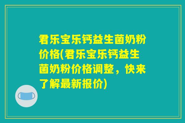 君乐宝乐钙益生菌奶粉价格(君乐宝乐钙益生菌奶粉价格调整,快来了解最新报价) 君乐宝乐钙益生菌奶粉价格(君乐宝乐钙益生菌奶粉价格调整,快来了解最新报价)