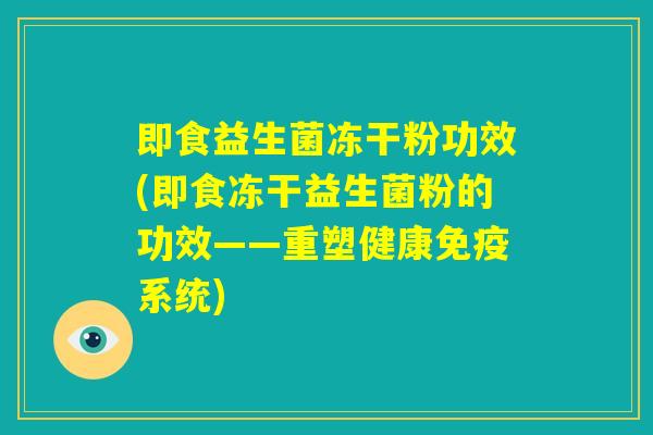 即食益生菌冻干粉功效(即食冻干益生菌粉的功效——重塑健康免疫系统) 即食益生菌冻干粉功效(即食冻干益生菌粉的功效——重塑健康免疫系统)
