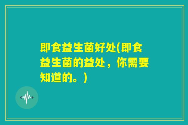 即食益生菌好处(即食益生菌的益处,你需要知道的。) 即食益生菌好处(即食益生菌的益处,你需要知道的。)