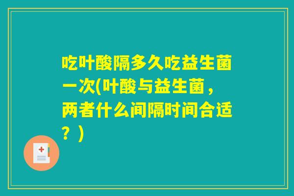 吃叶酸隔多久吃益生菌一次(叶酸与益生菌，两者什么间隔时间合适？)