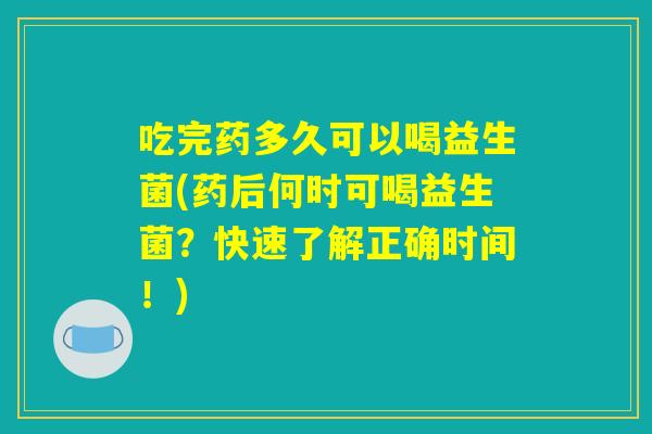 吃完药多久可以喝益生菌(药后何时可喝益生菌？快速了解正确时间！)