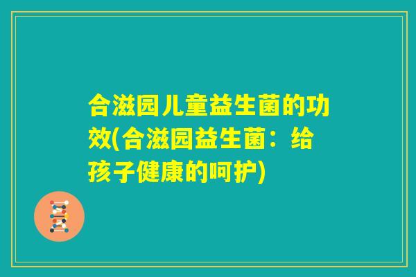 合滋园儿童益生菌的功效(合滋园益生菌：给孩子健康的呵护)