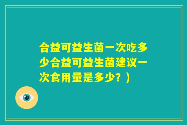 合益可益生菌一次吃多少合益可益生菌建议一次食用量是多少？)