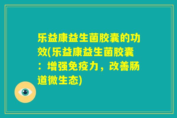 乐益康益生菌胶囊的功效(乐益康益生菌胶囊：增强免疫力，改善肠道微生态)