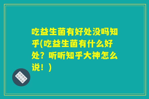 吃益生菌有好处没吗知乎(吃益生菌有什么好处？听听知乎大神怎么说！)