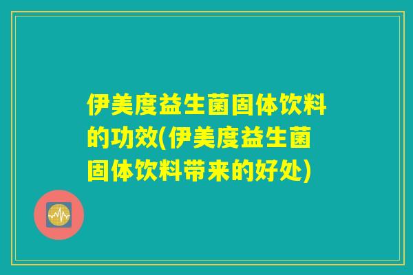 伊美度益生菌固体饮料的功效(伊美度益生菌固体饮料带来的好处)