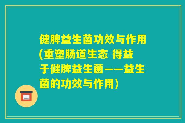 健脾益生菌功效与作用(重塑肠道生态 得益于健脾益生菌——益生菌的功效与作用)