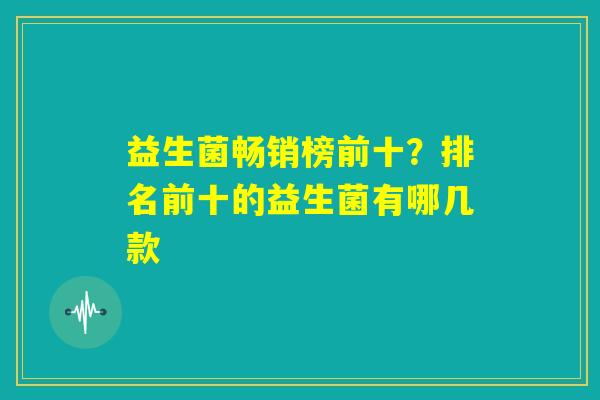 益生菌畅销榜前十？排名前十的益生菌有哪几款