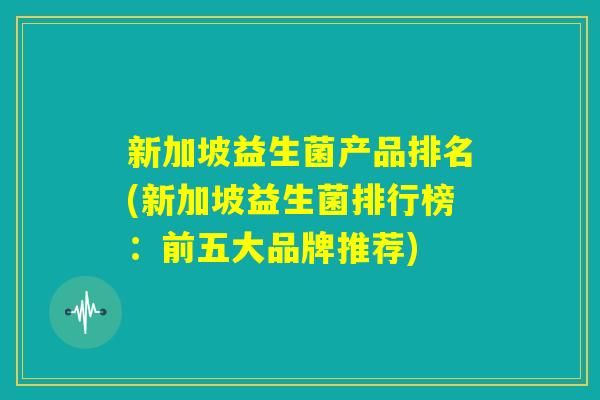 新加坡益生菌产品排名(新加坡益生菌排行榜：前五大品牌推荐)