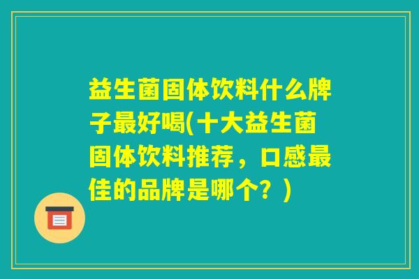 益生菌固体饮料什么牌子最好喝(十大益生菌固体饮料推荐,口感最佳的品牌是哪个?) 益生菌固体饮料什么牌子最好喝(十大益生菌固体饮料推荐,口感最佳的品牌是哪个?)
