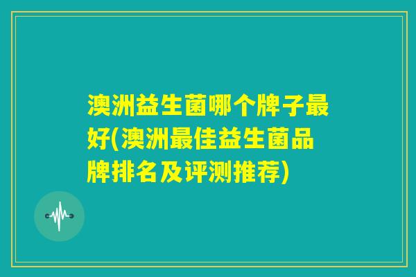 澳洲益生菌哪个牌子最好(澳洲最佳益生菌品牌排名及评测推荐)