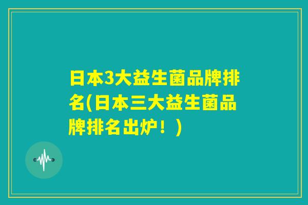 日本3大益生菌品牌排名(日本三大益生菌品牌排名出炉!) 日本3大益生菌品牌排名(日本三大益生菌品牌排名出炉!)