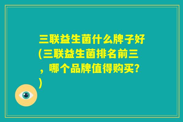 三联益生菌什么牌子好(三联益生菌排名前三,哪个品牌值得购买?) 三联益生菌什么牌子好(三联益生菌排名前三,哪个品牌值得购买?)
