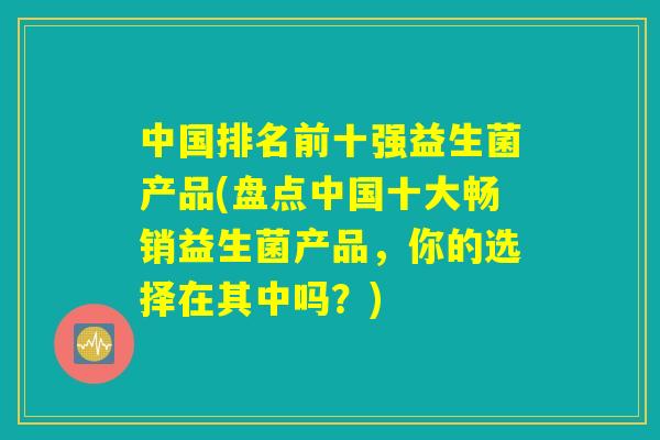 中国排名前十强益生菌产品(盘点中国十大畅销益生菌产品，你的选择在其中吗？)