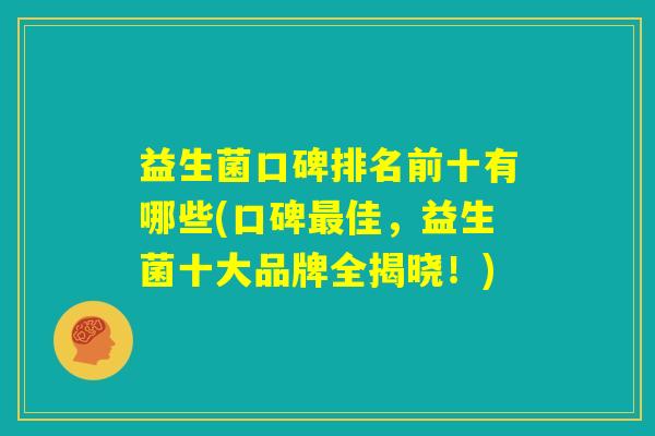 益生菌口碑排名前十有哪些(口碑最佳，益生菌十大品牌全揭晓！)