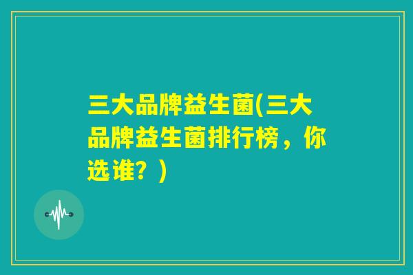三大品牌益生菌(三大品牌益生菌排行榜，你选谁？)