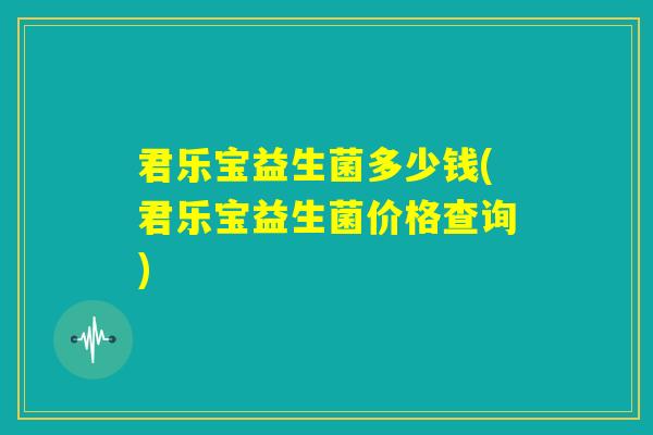 君乐宝益生菌多少钱(君乐宝益生菌价格查询) 君乐宝益生菌多少钱(君乐宝益生菌价格查询)