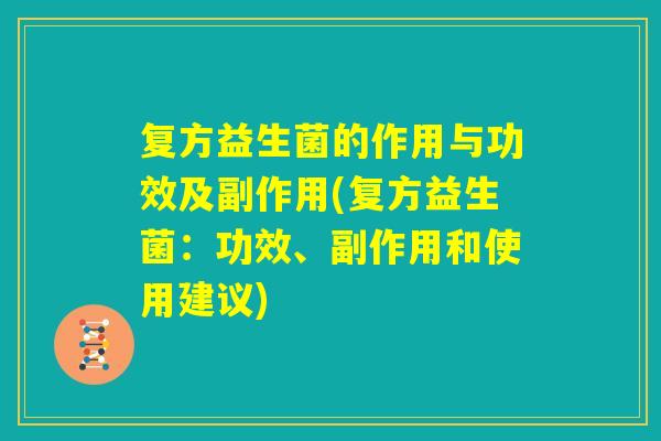 复方益生菌的作用与功效及副作用(复方益生菌：功效、副作用和使用建议)