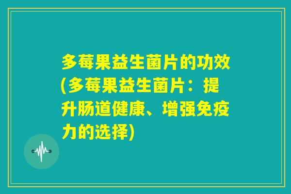 多莓果益生菌片的功效(多莓果益生菌片:提升肠道健康、增强免疫力的选择) 多莓果益生菌片的功效(多莓果益生菌片:提升肠道健康、增强免疫力的选择)