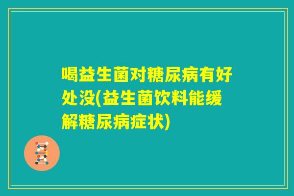 喝益生菌对糖尿病有好处没(益生菌饮料能缓解糖尿病症状) 喝益生菌对糖尿病有好处没(益生菌饮料能缓解糖尿病症状)